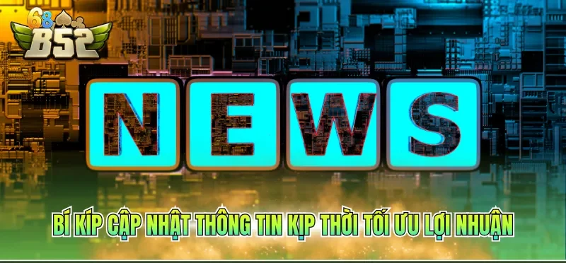 Bí kíp cập nhật thông tin kịp thời tối ưu lợi nhuận
