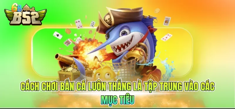 Cách chơi bắn cá luôn thắng là tập trung vào các mục tiêu