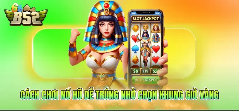 Cách chơi nổ hũ dễ trúng nhờ chọn khung giờ vàng
