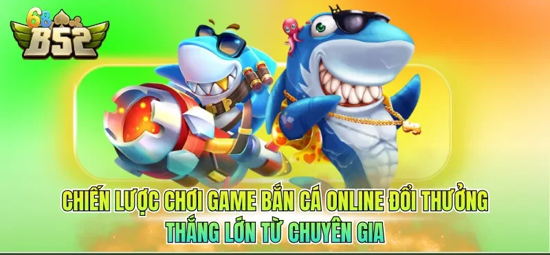 Chiến lược chơi Game bắn cá online đổi thưởng thắng lớn từ chuyên gia