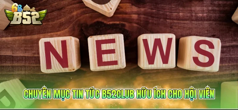Chuyên mục tin tức B52CLUB hữu ích cho hội viên