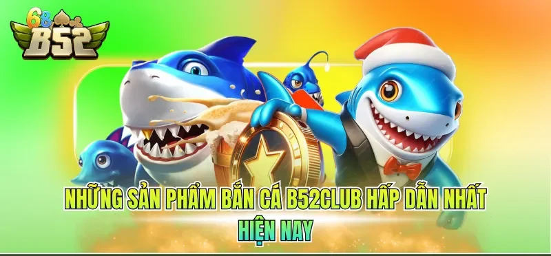 Những sản phẩm bắn cá B52CLUB hấp dẫn nhất hiện nay