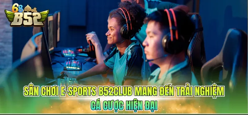 Sân chơi E-sports B52CLUB mang đến trải nghiệm cá cược hiện đại