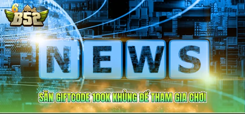 Săn giftcode 100k khủng để tham gia chơi