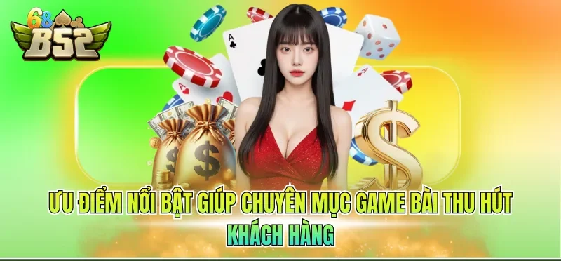 Ưu điểm nổi bật giúp chuyên mục game bài thu hút khách hàng