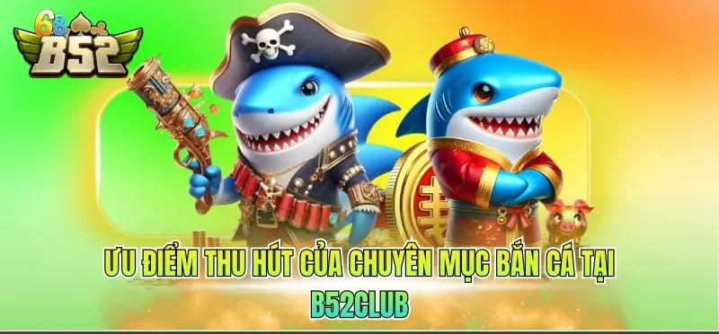Ưu điểm thu hút của chuyên mục bắn cá tại B52CLUB 